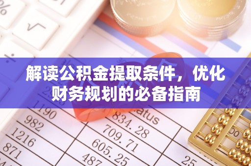 渭南解读公积金提取条件，优化财务规划的必备指南