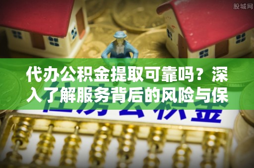 渭南代办公积金提取可靠吗？深入了解服务背后的风险与保障