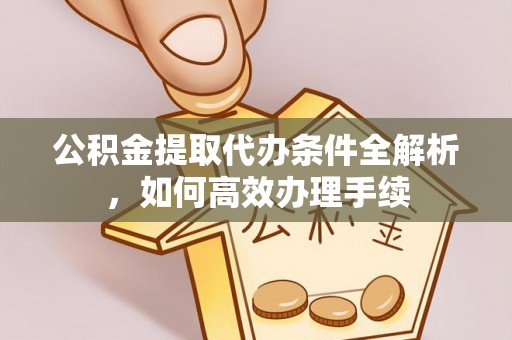 渭南公积金提取代办条件全解析，如何高效办理手续