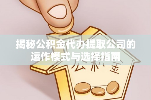 渭南揭秘公积金代办提取公司的运作模式与选择指南