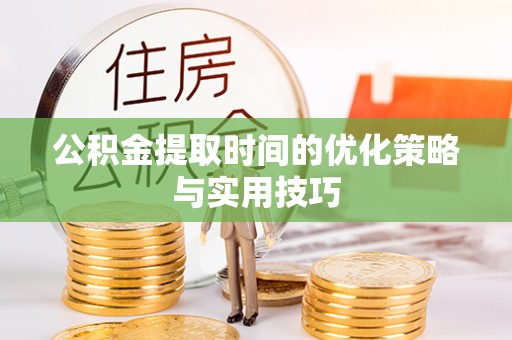 渭南公积金提取时间的优化策略与实用技巧