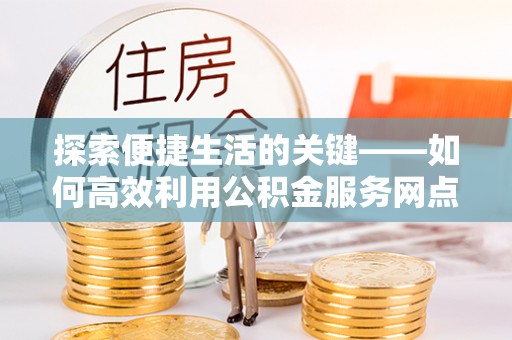 渭南探索便捷生活的关键——如何高效利用公积金服务网点查询功能