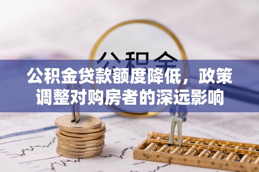 渭南公积金贷款额度降低，政策调整对购房者的深远影响