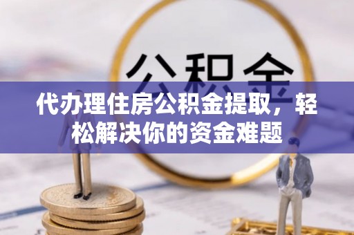 渭南代办理住房公积金提取，轻松解决你的资金难题