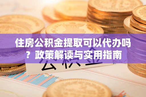 渭南住房公积金提取可以代办吗？政策解读与实用指南