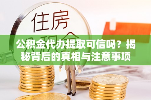 渭南公积金代办提取可信吗？揭秘背后的真相与注意事项