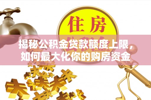渭南揭秘公积金贷款额度上限，如何最大化你的购房资金