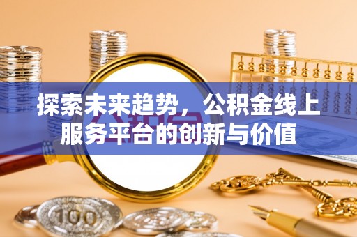 渭南探索未来趋势，公积金线上服务平台的创新与价值