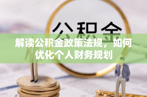 渭南解读公积金政策法规，如何优化个人财务规划
