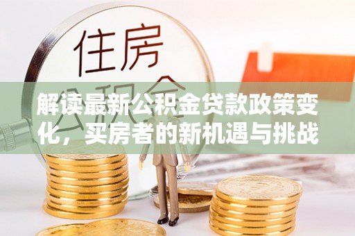 渭南解读最新公积金贷款政策变化，买房者的新机遇与挑战
