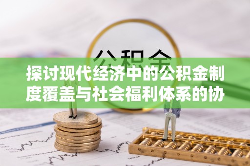 渭南探讨现代经济中的公积金制度覆盖与社会福利体系的协同发展