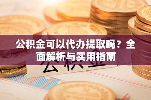 渭南公积金可以代办提取吗？全面解析与实用指南