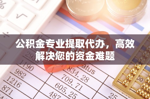 渭南公积金专业提取代办，高效解决您的资金难题