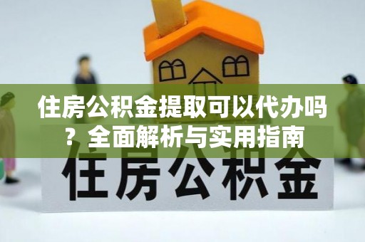 渭南住房公积金提取可以代办吗？全面解析与实用指南