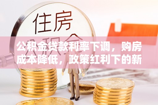 渭南公积金贷款利率下调，购房成本降低，政策红利下的新机遇