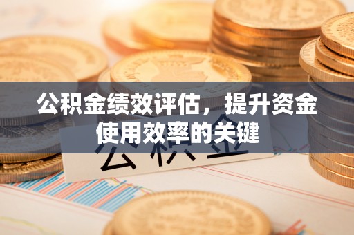 渭南公积金绩效评估，提升资金使用效率的关键