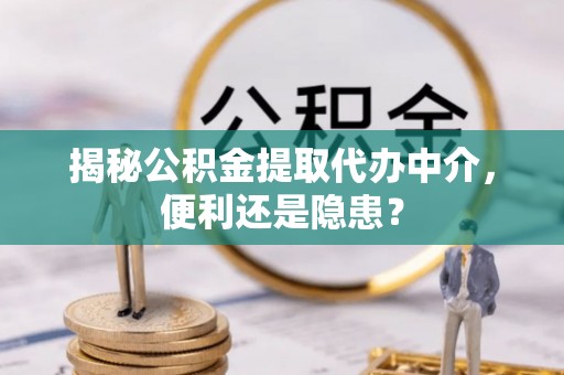 渭南揭秘公积金提取代办中介，便利还是隐患？