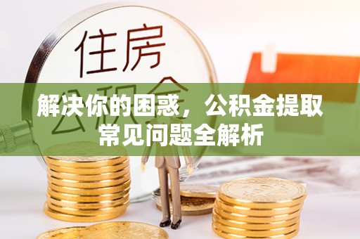 渭南解决你的困惑，公积金提取常见问题全解析