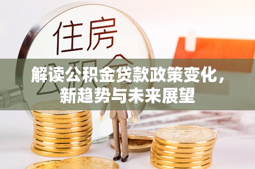 渭南解读公积金贷款政策变化，新趋势与未来展望
