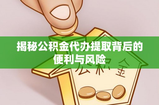 渭南揭秘公积金代办提取背后的便利与风险
