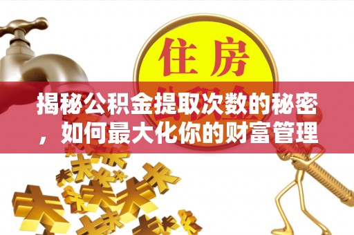 渭南揭秘公积金提取次数的秘密，如何最大化你的财富管理