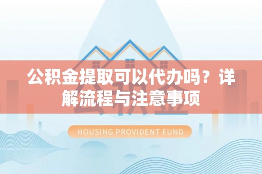 渭南公积金提取可以代办吗？详解流程与注意事项