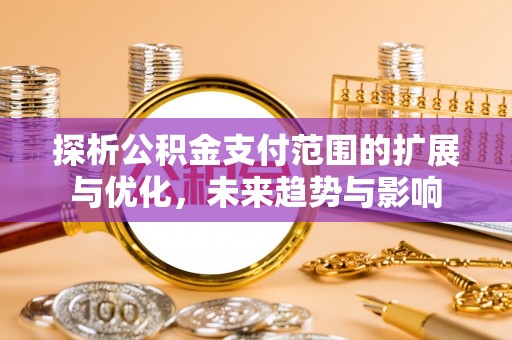 渭南探析公积金支付范围的扩展与优化，未来趋势与影响