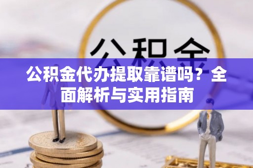 渭南公积金代办提取靠谱吗？全面解析与实用指南