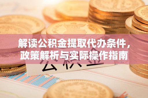 渭南解读公积金提取代办条件，政策解析与实际操作指南
