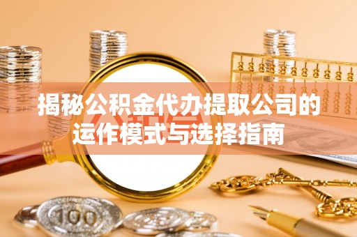 渭南揭秘公积金代办提取公司的运作模式与选择指南