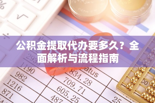 渭南公积金提取代办要多久？全面解析与流程指南