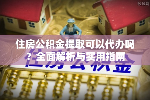 渭南住房公积金提取可以代办吗？全面解析与实用指南