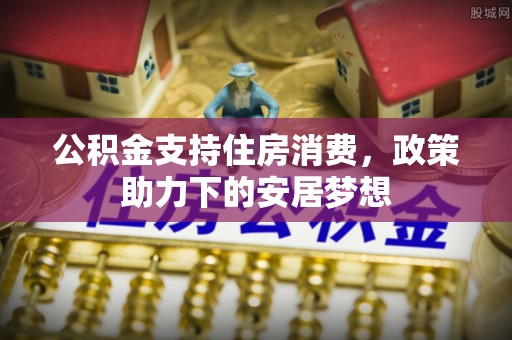 渭南公积金支持住房消费，政策助力下的安居梦想