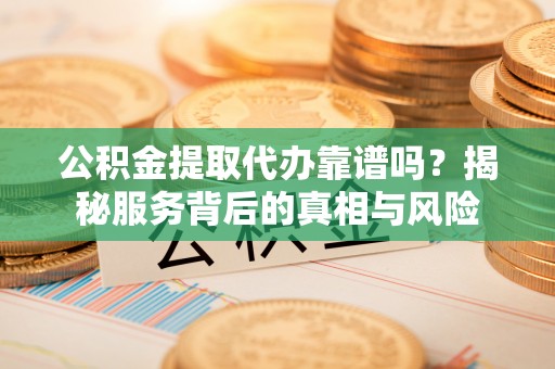 渭南公积金提取代办靠谱吗？揭秘服务背后的真相与风险