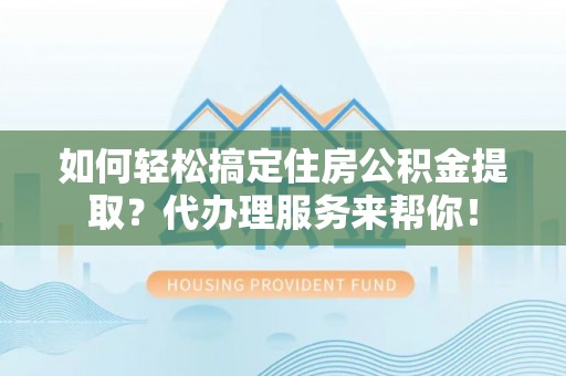 渭南如何轻松搞定住房公积金提取？代办理服务来帮你！