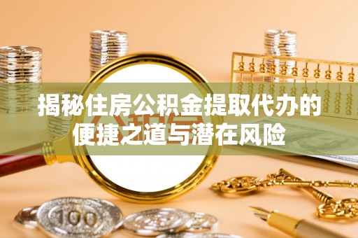 渭南揭秘住房公积金提取代办的便捷之道与潜在风险