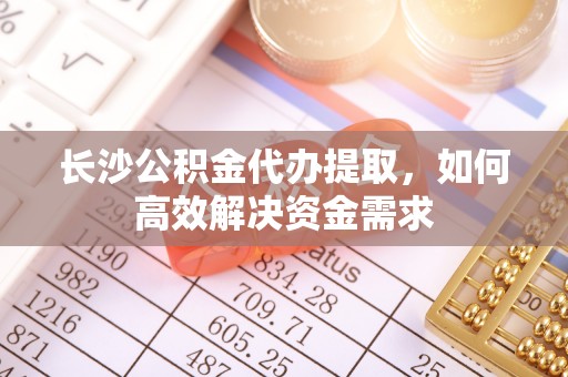 渭南长沙公积金代办提取，如何高效解决资金需求