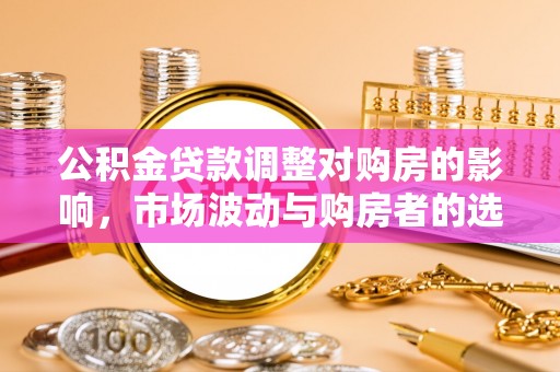 渭南公积金贷款调整对购房的影响，市场波动与购房者的选择