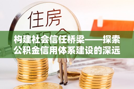 渭南构建社会信任桥梁——探索公积金信用体系建设的深远意义