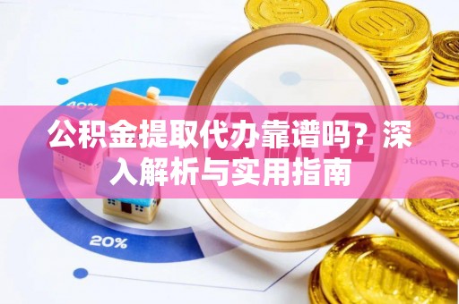 渭南公积金提取代办靠谱吗？深入解析与实用指南