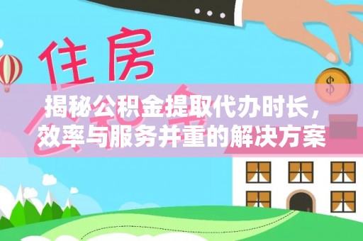 渭南揭秘公积金提取代办时长，效率与服务并重的解决方案