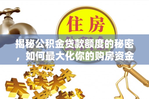 渭南揭秘公积金贷款额度的秘密，如何最大化你的购房资金