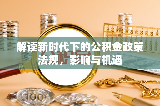 渭南解读新时代下的公积金政策法规，影响与机遇