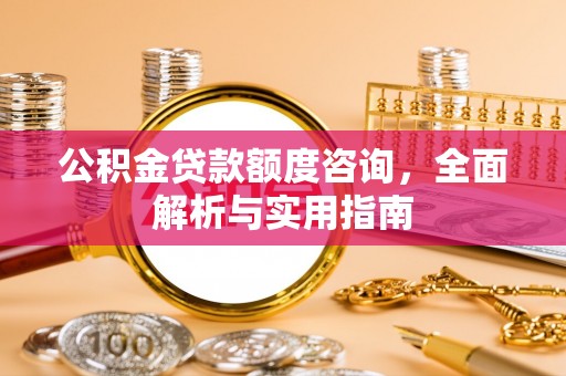 渭南公积金贷款额度咨询，全面解析与实用指南