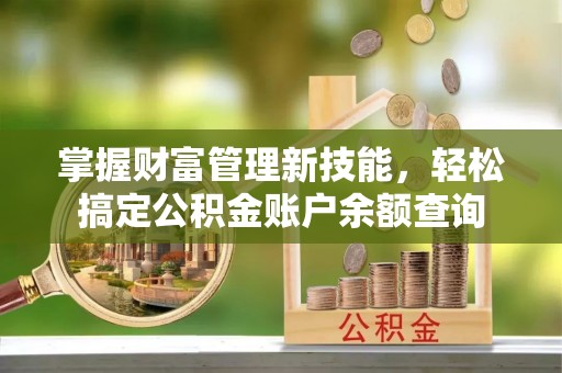 渭南掌握财富管理新技能，轻松搞定公积金账户余额查询