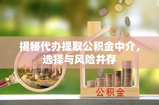 渭南揭秘代办提取公积金中介，选择与风险并存