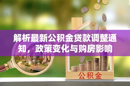 渭南解析最新公积金贷款调整通知，政策变化与购房影响