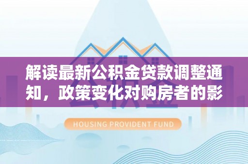 渭南解读最新公积金贷款调整通知，政策变化对购房者的影响与应对策略