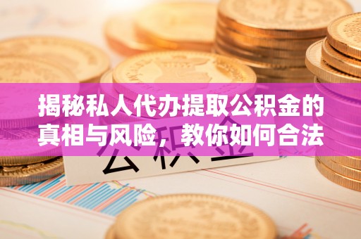 渭南揭秘私人代办提取公积金的真相与风险，教你如何合法合规操作