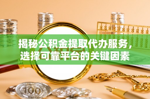 渭南揭秘公积金提取代办服务，选择可靠平台的关键因素